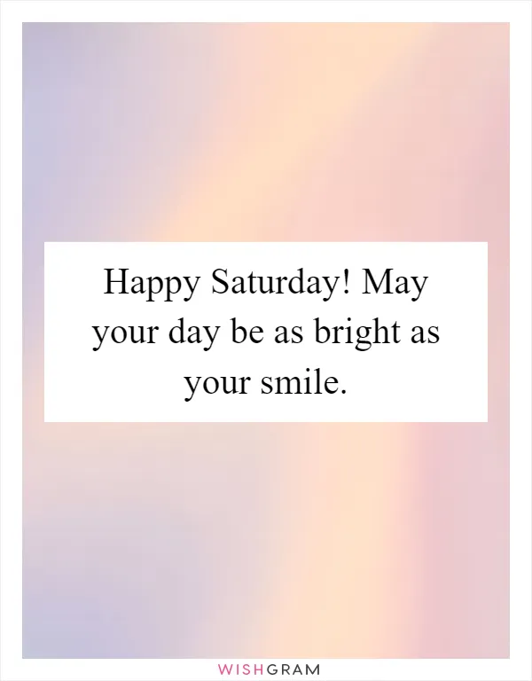 Happy Saturday! May your day be as bright as your smile