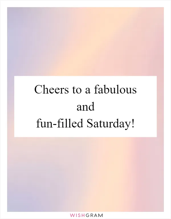 Cheers to a fabulous and fun-filled Saturday!