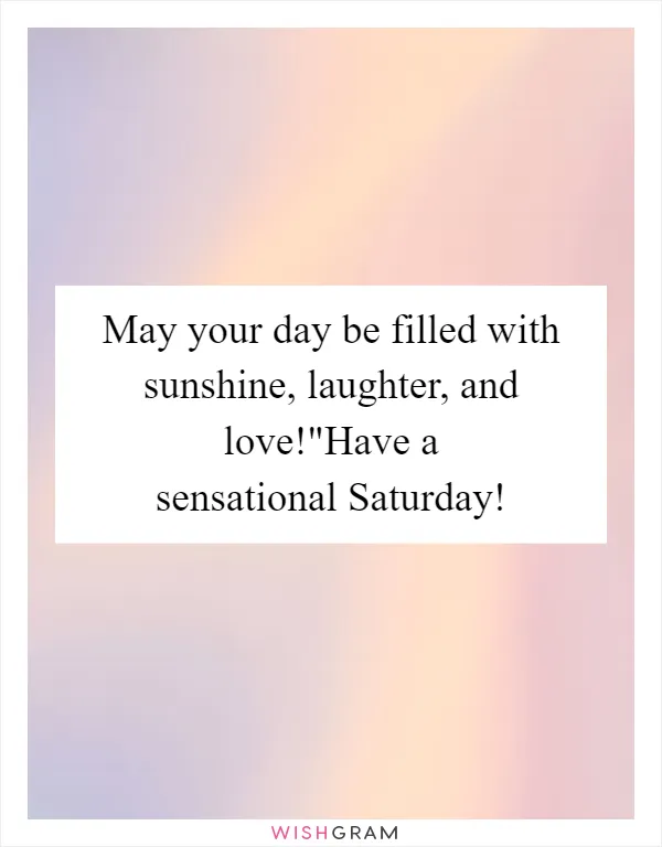 May your day be filled with sunshine, laughter, and love!"Have a sensational Saturday!