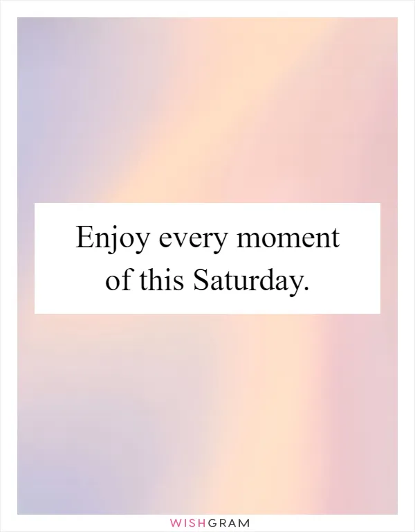 Enjoy every moment of this Saturday