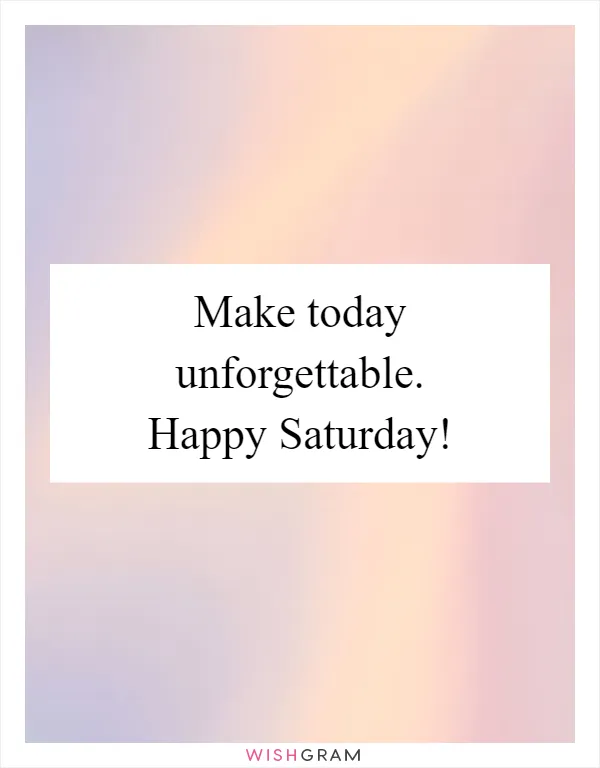 Make today unforgettable. Happy Saturday!