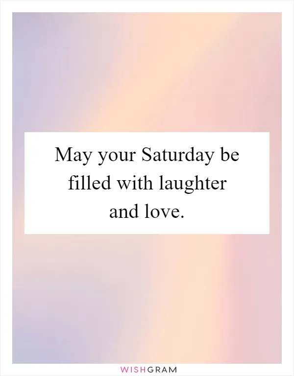 May your Saturday be filled with laughter and love