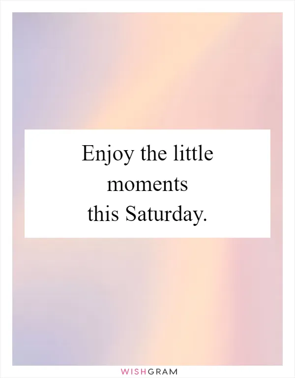 Enjoy the little moments this Saturday