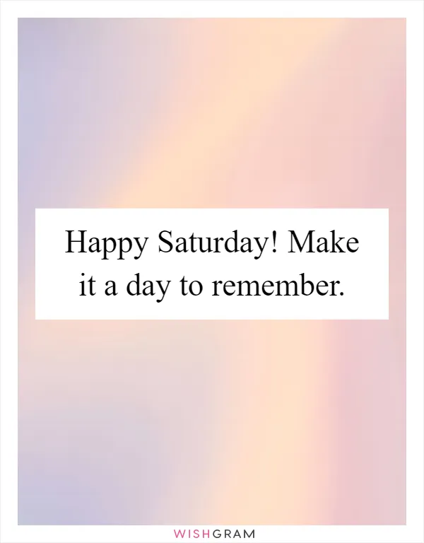 Happy Saturday! Make it a day to remember
