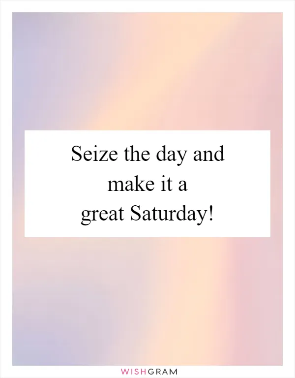 Seize the day and make it a great Saturday!