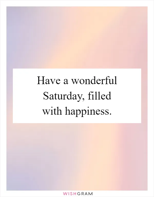 Have a wonderful Saturday, filled with happiness
