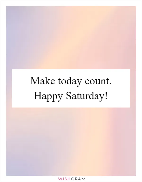 Make today count. Happy Saturday!
