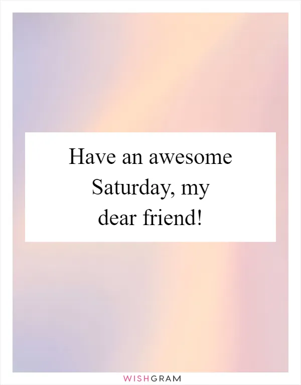 Have an awesome Saturday, my dear friend!
