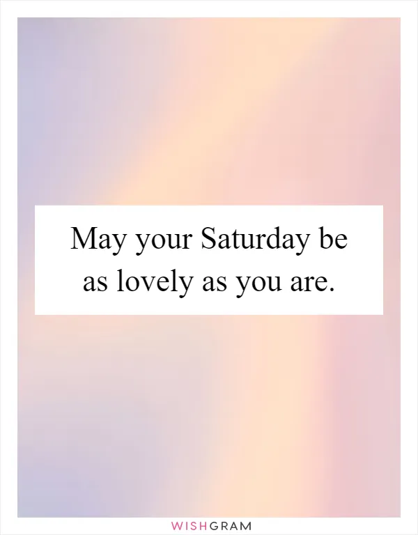 May your Saturday be as lovely as you are