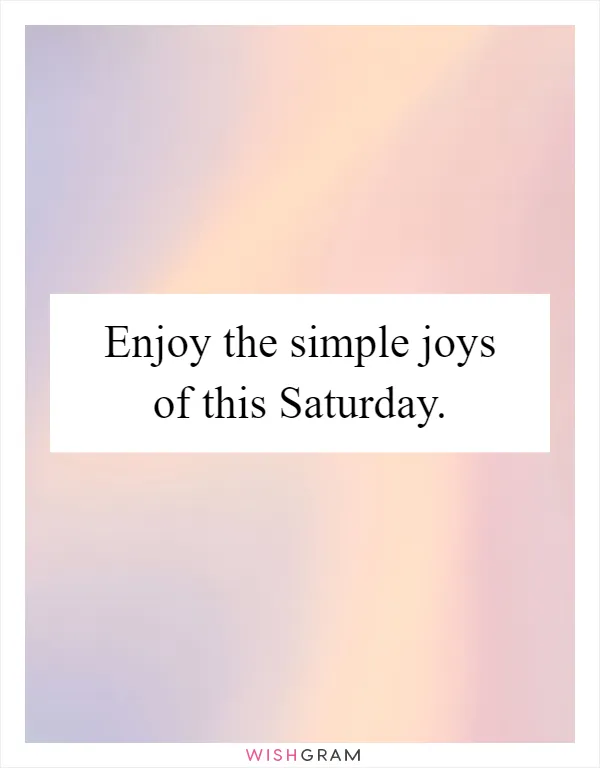 Enjoy the simple joys of this Saturday