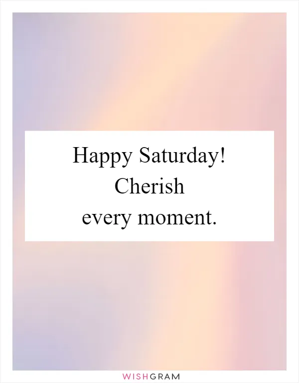 Happy Saturday! Cherish every moment