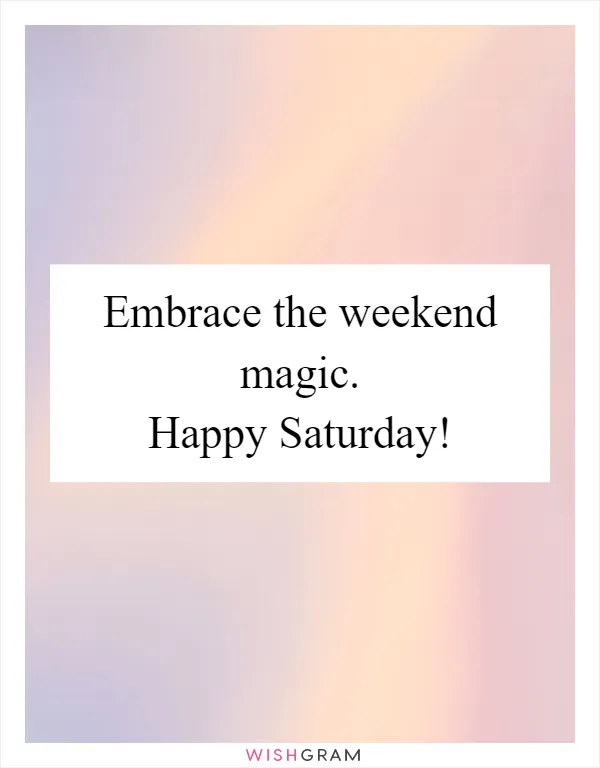 Embrace the weekend magic. Happy Saturday!
