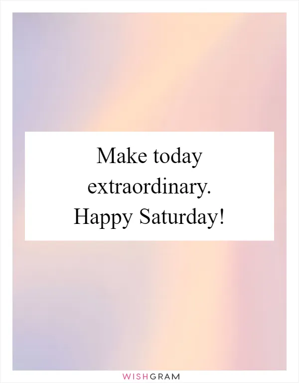 Make today extraordinary. Happy Saturday!
