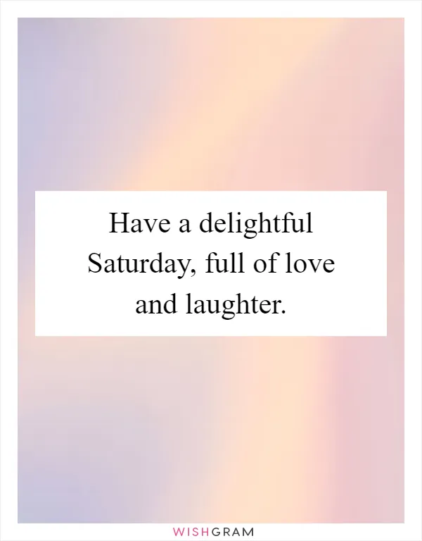Have a delightful Saturday, full of love and laughter