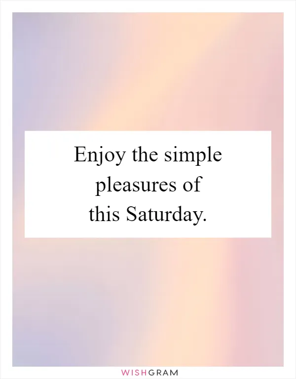 Enjoy the simple pleasures of this Saturday