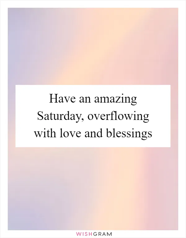 Have an amazing Saturday, overflowing with love and blessings