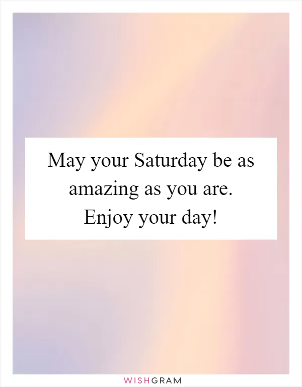 May your Saturday be as amazing as you are. Enjoy your day!