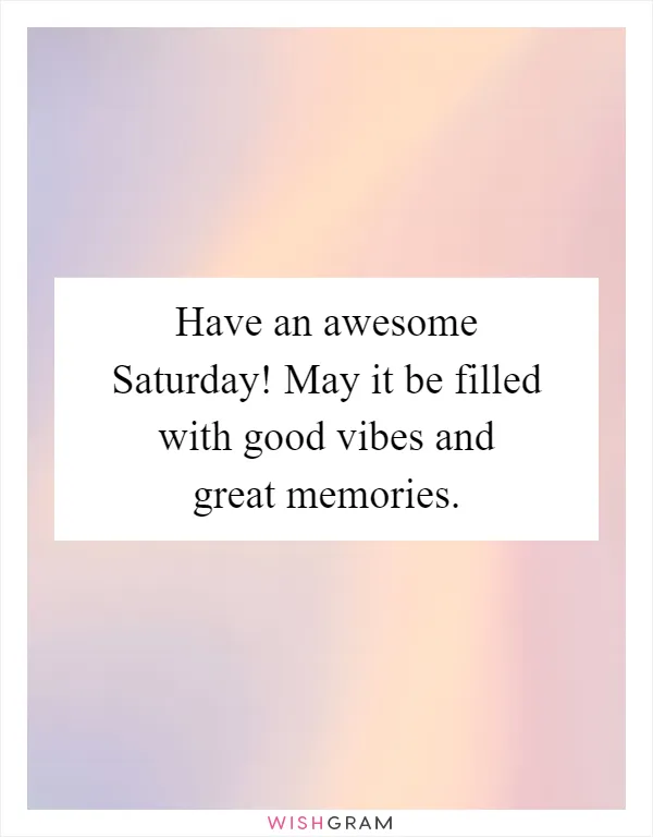 Have an awesome Saturday! May it be filled with good vibes and great memories