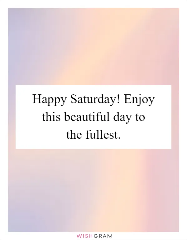 Happy Saturday! Enjoy this beautiful day to the fullest