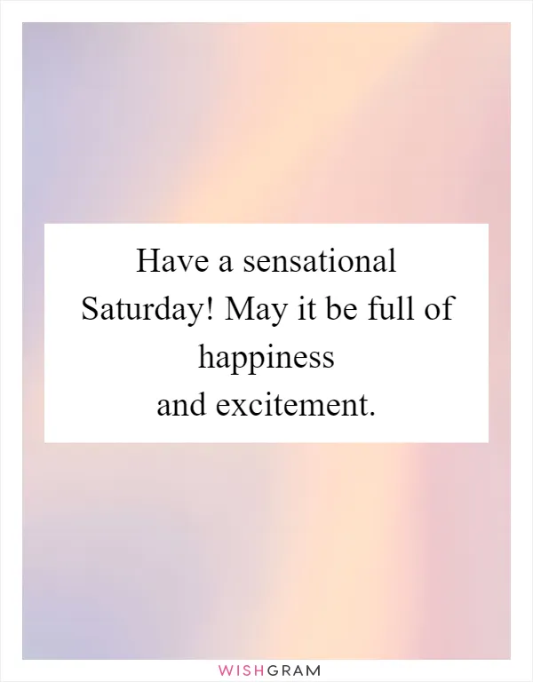 Have a sensational Saturday! May it be full of happiness and excitement
