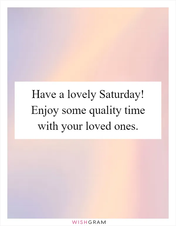 Have a lovely Saturday! Enjoy some quality time with your loved ones