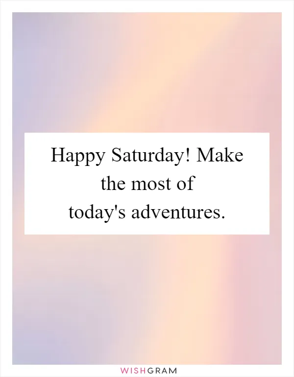 Happy Saturday! Make the most of today's adventures