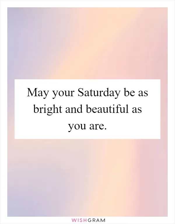 May your Saturday be as bright and beautiful as you are