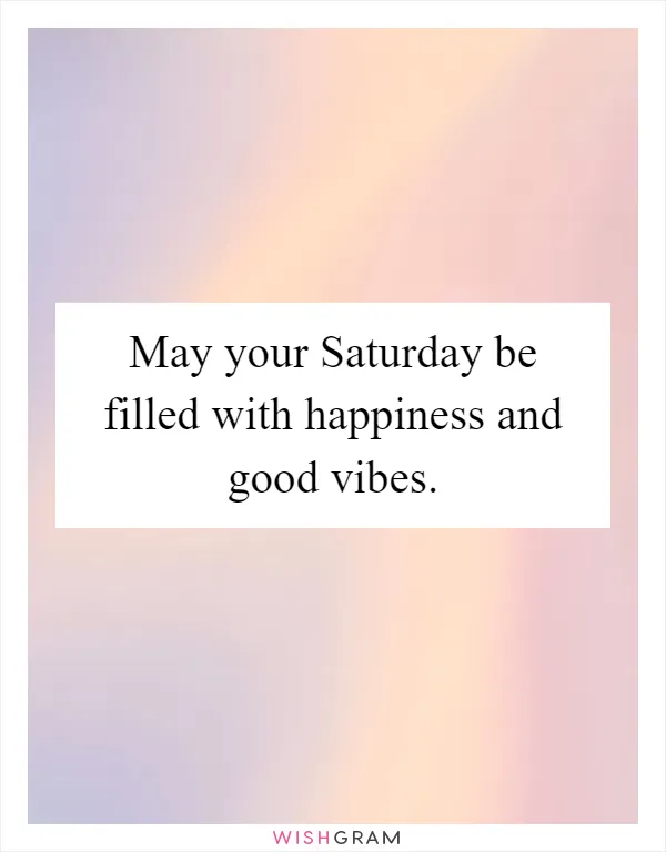 May your Saturday be filled with happiness and good vibes
