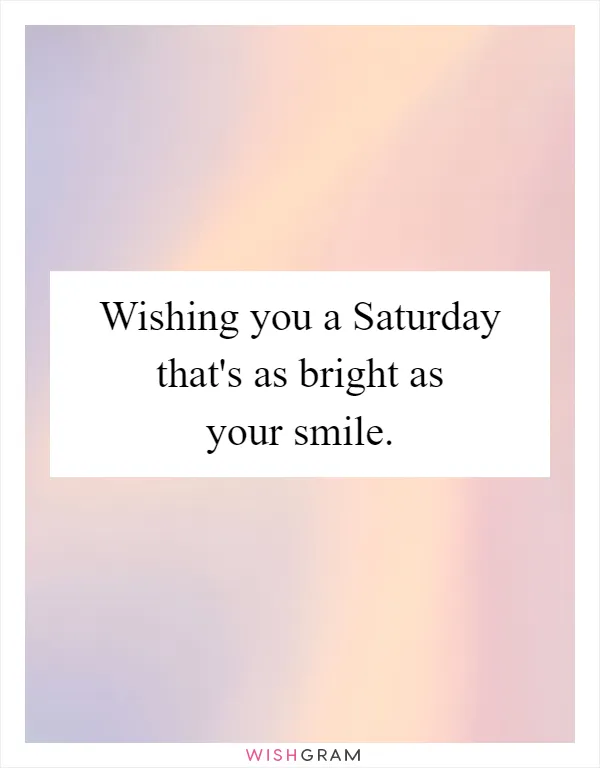 Wishing you a Saturday that's as bright as your smile