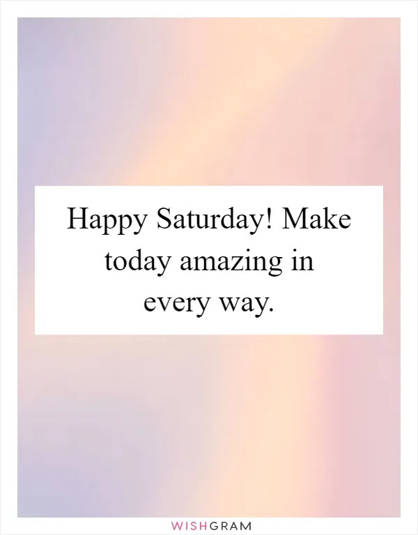 Happy Saturday! Make today amazing in every way
