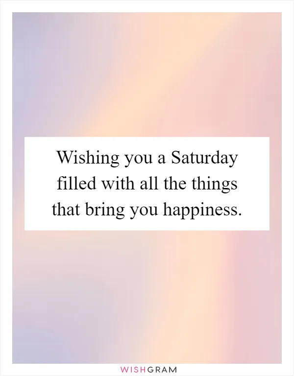 Wishing you a Saturday filled with all the things that bring you happiness