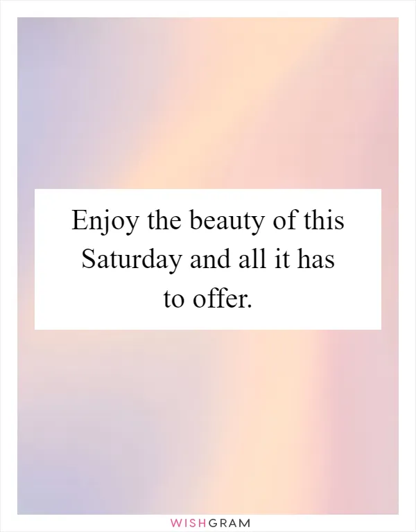 Enjoy the beauty of this Saturday and all it has to offer