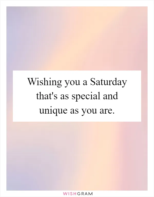 Wishing you a Saturday that's as special and unique as you are