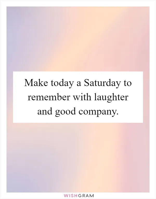 Make today a Saturday to remember with laughter and good company