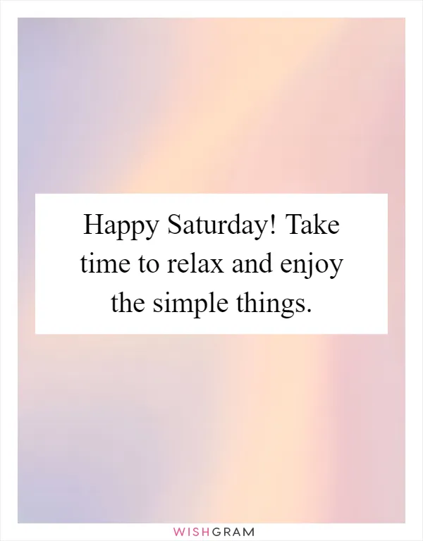 Happy Saturday! Take time to relax and enjoy the simple things