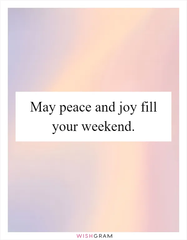 May peace and joy fill your weekend