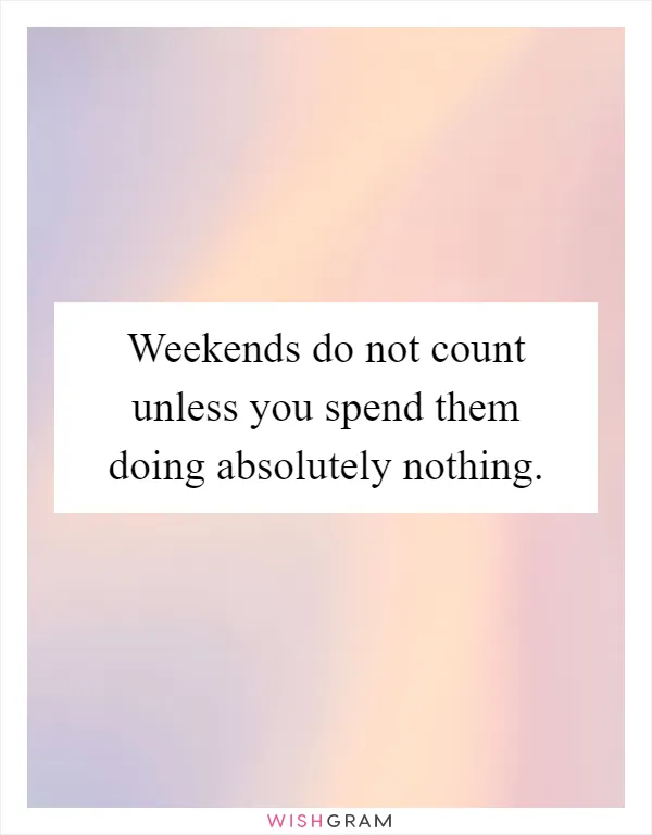 Weekends do not count unless you spend them doing absolutely nothing