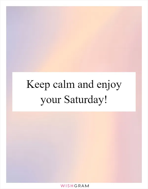 Keep calm and enjoy your Saturday!