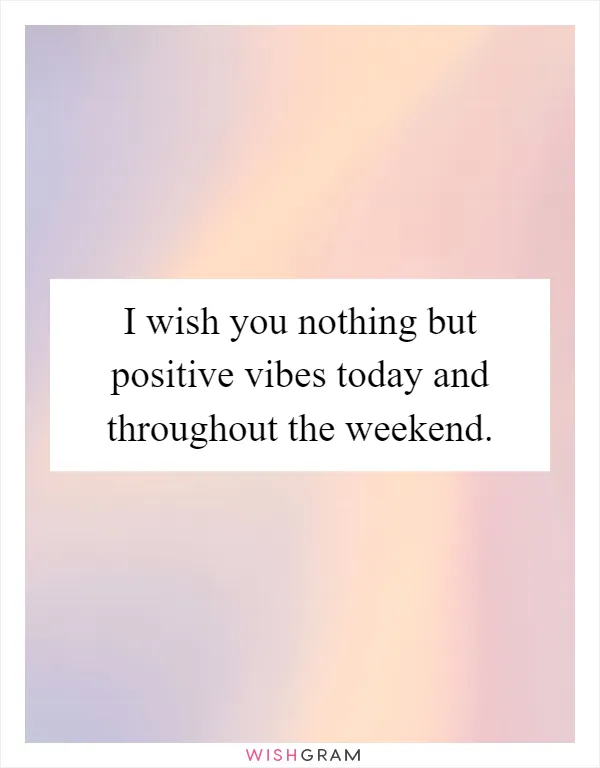 I wish you nothing but positive vibes today and throughout the weekend