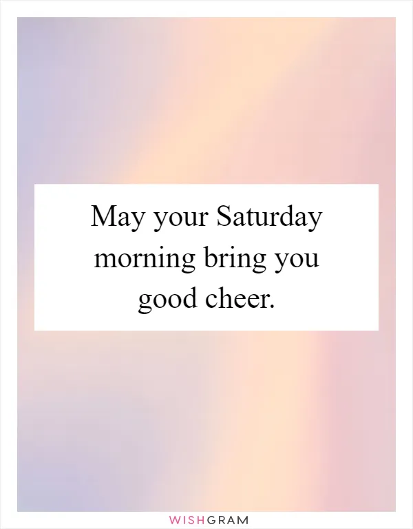 May your Saturday morning bring you good cheer