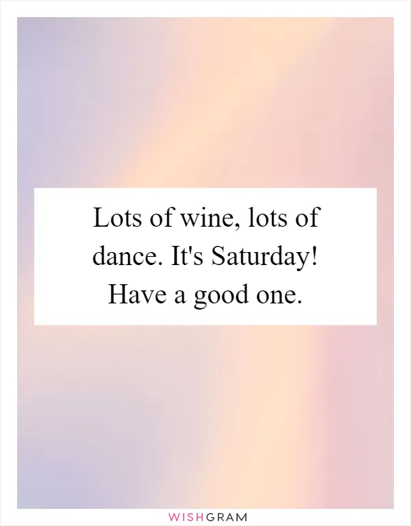 Lots of wine, lots of dance. It's Saturday! Have a good one