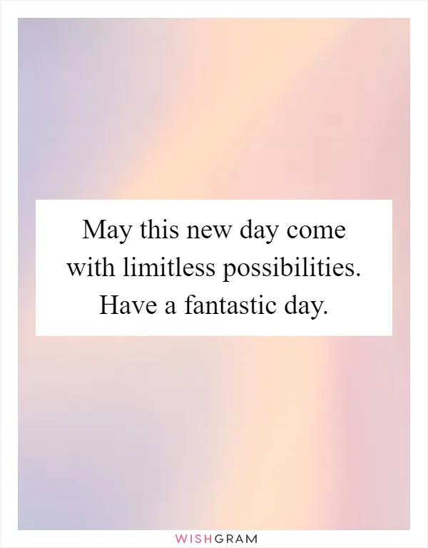May this new day come with limitless possibilities. Have a fantastic day