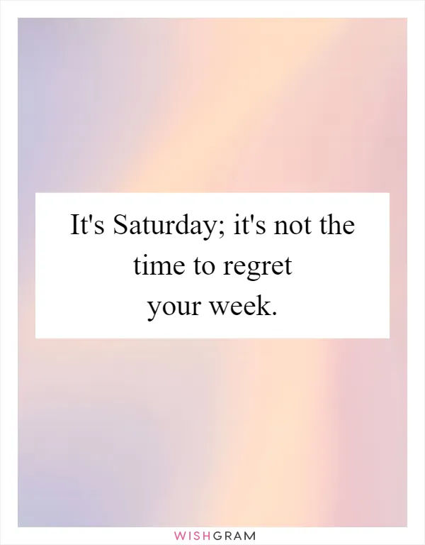 It's Saturday; it's not the time to regret your week
