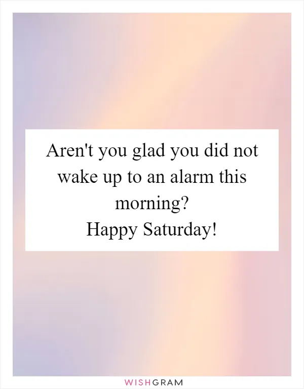 Aren't you glad you did not wake up to an alarm this morning? Happy Saturday!