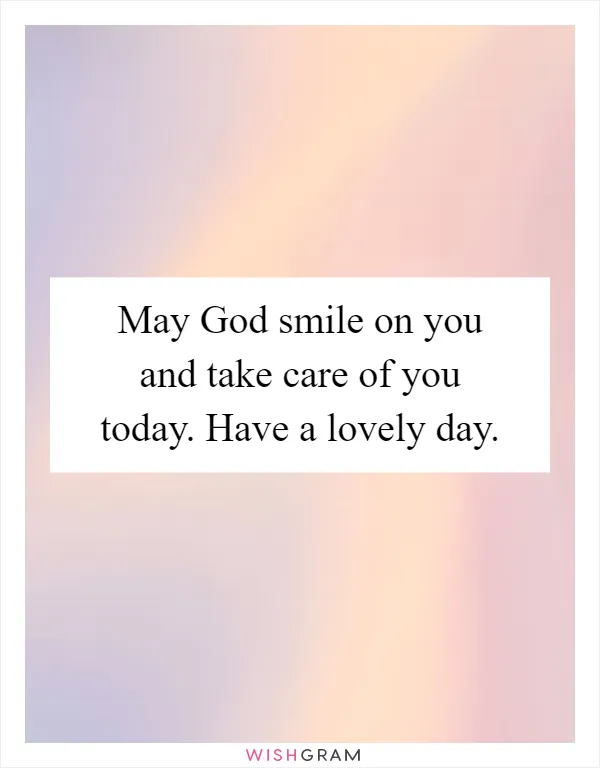 May God smile on you and take care of you today. Have a lovely day