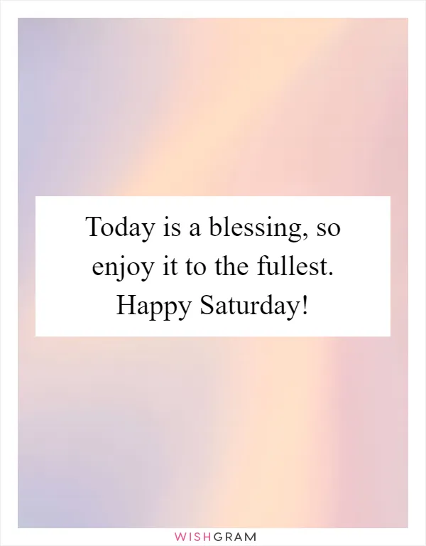 Today is a blessing, so enjoy it to the fullest. Happy Saturday!