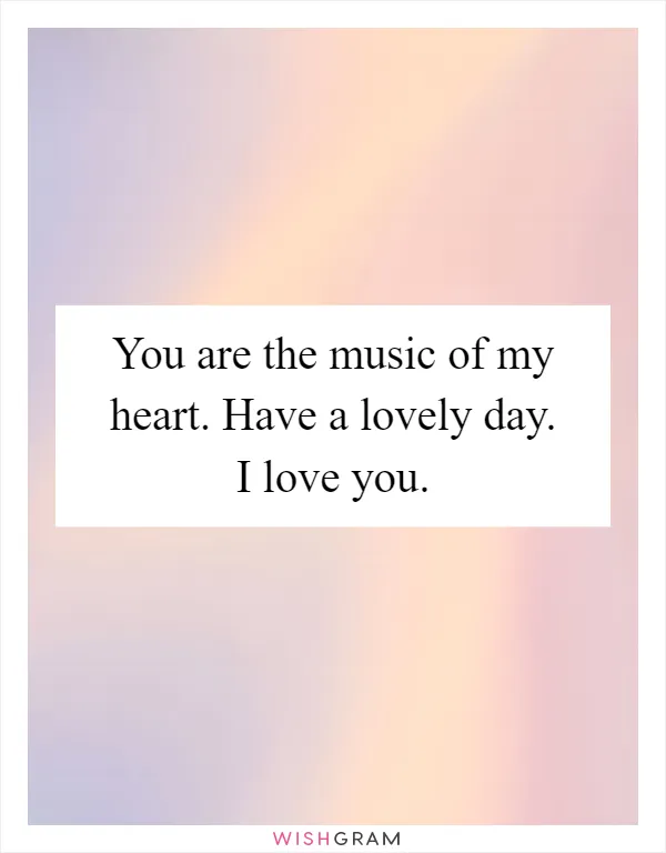You are the music of my heart. Have a lovely day. I love you