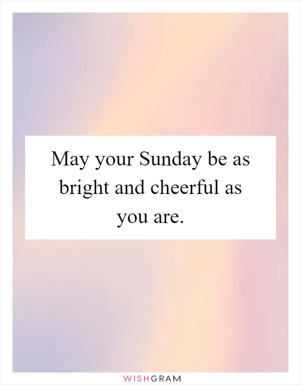 May your Sunday be as bright and cheerful as you are