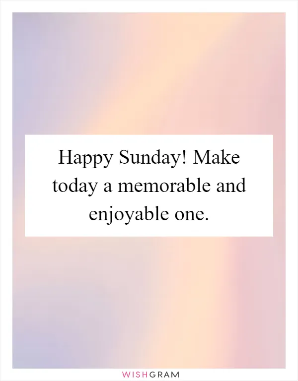 Happy Sunday! Make today a memorable and enjoyable one