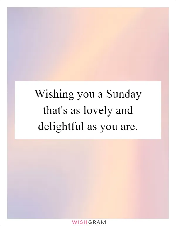 Wishing you a Sunday that's as lovely and delightful as you are